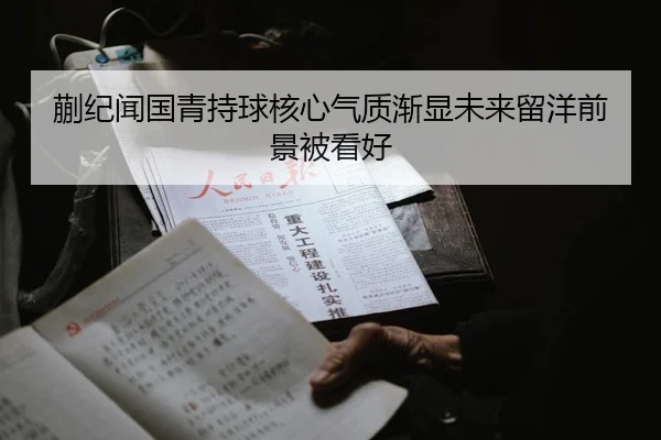 蒯纪闻国青持球核心气质渐显未来留洋前景被看好