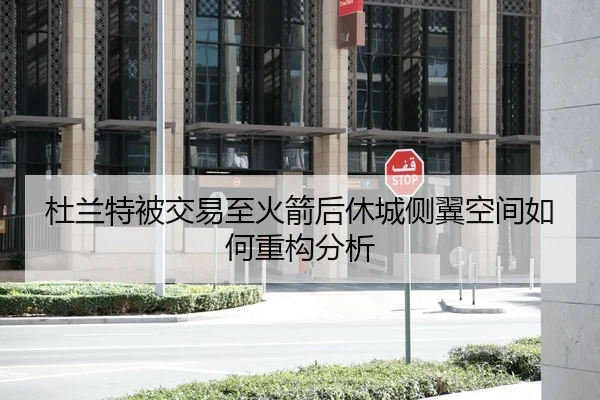 杜兰特被交易至火箭后休城侧翼空间如何重构分析