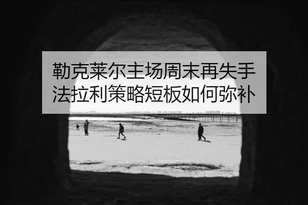 勒克莱尔主场周末再失手 法拉利策略短板如何弥补