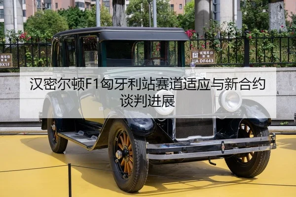 汉密尔顿F1匈牙利站赛道适应与新合约谈判进展