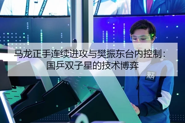 马龙正手连续进攻与樊振东台内控制：国乒双子星的技术博弈