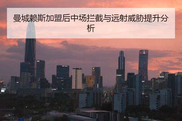 曼城赖斯加盟后中场拦截与远射威胁提升分析