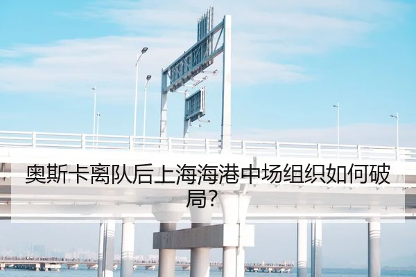 奥斯卡离队后上海海港中场组织如何破局？