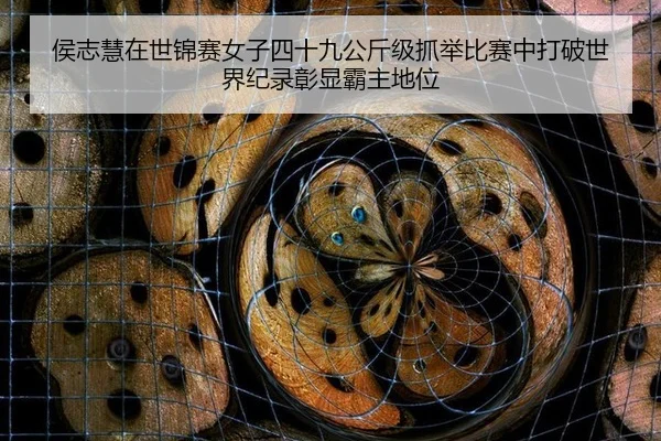 侯志慧在世锦赛女子四十九公斤级抓举比赛中打破世界纪录彰显霸主地位