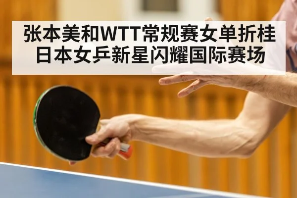 张本美和WTT常规赛女单折桂 日本女乒新星闪耀国际赛场