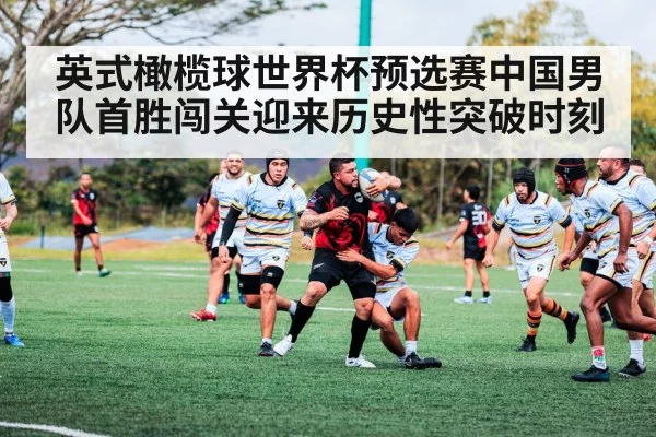 英式橄榄球世界杯预选赛中国男队首胜闯关迎来历史性突破时刻