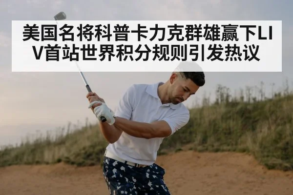 美国名将科普卡力克群雄赢下LIV首站世界积分规则引发热议