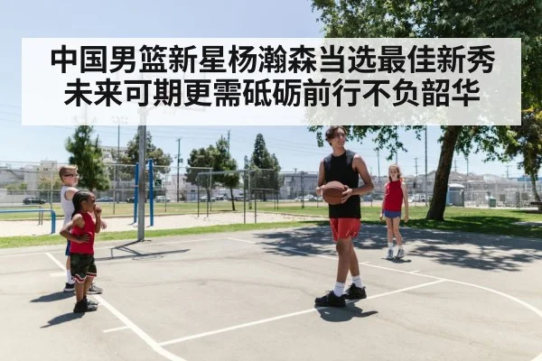中国男篮新星杨瀚森当选最佳新秀未来可期更需砥砺前行不负韶华