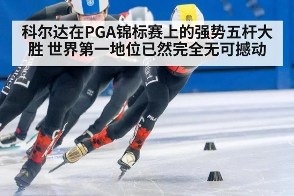 科尔达在PGA锦标赛上的强势五杆大胜 世界第一地位已然完全无可撼动