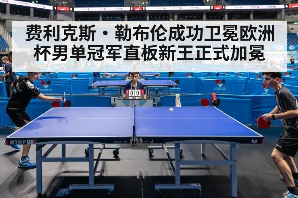 费利克斯·勒布伦成功卫冕欧洲杯男单冠军直板新王正式加冕