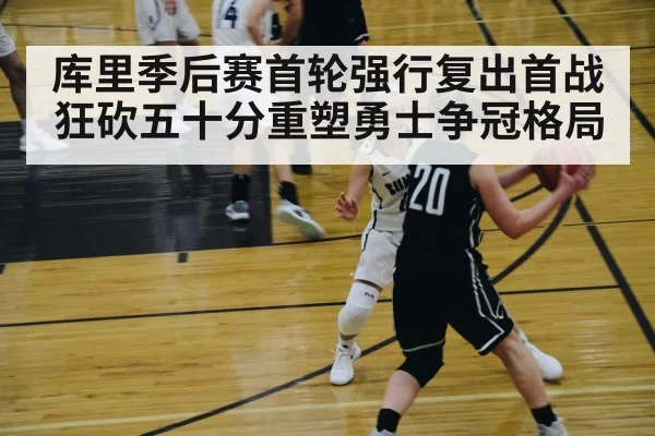 库里季后赛首轮强行复出首战狂砍五十分重塑勇士争冠格局