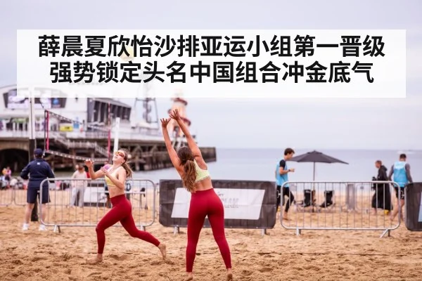 薛晨夏欣怡沙排亚运小组第一晋级强势锁定头名中国组合冲金底气